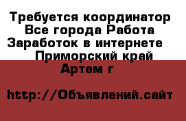 Требуется координатор - Все города Работа » Заработок в интернете   . Приморский край,Артем г.